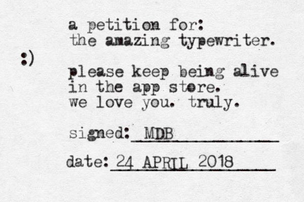 a petition for: the amazing typewriter. please keep being alive in the app store. we love you. truly. signed:________________ date:__________________ :) MDB 24 APRIL 2018