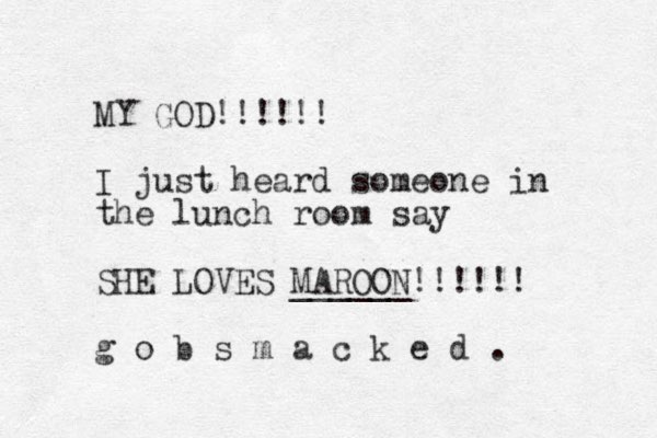 MY GOD!!!!!! I just heard someone in the lunch room say SHE LOVES MAROON ______!!!!!! g o b s m a c k e d . 