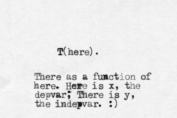 T T T(here). There as a function of here. Here is x, the depvar; There is y, the indepvar. :)