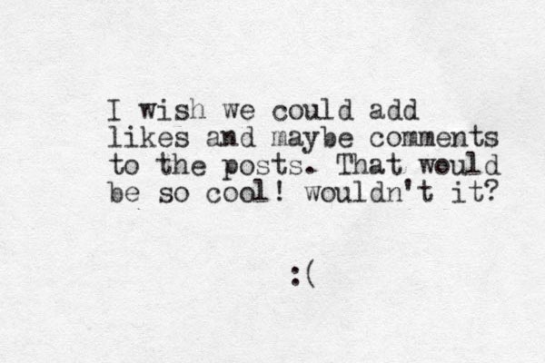 I wish we could add likes and maybe comments to the posts. That would be so cool! wouldn't it? :( 