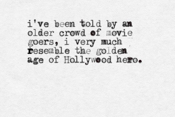 i've been told by an older crowd of movie goers, i very much tesemble r r r r the golden age of Hollywood hero.