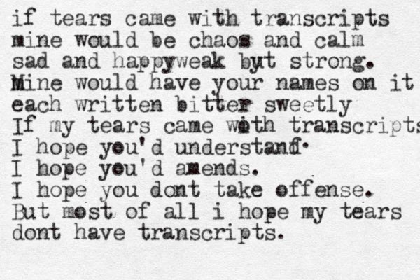 if tears came with transcripts mine would be chaos and calm sad and happyweak by ut strong. m Mine would have your names on it each written bitter sweetly If my tears came woth i transcripts I hope you'd understanf d I hope you'd amends. I hope you dont take offense. But most of all i hope my tears dont have transcripts. . 