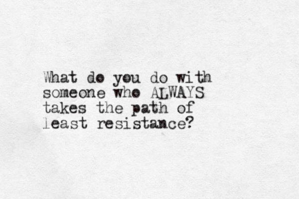 What do you do with someone who ALWAYS takes the path of least resist ance? 