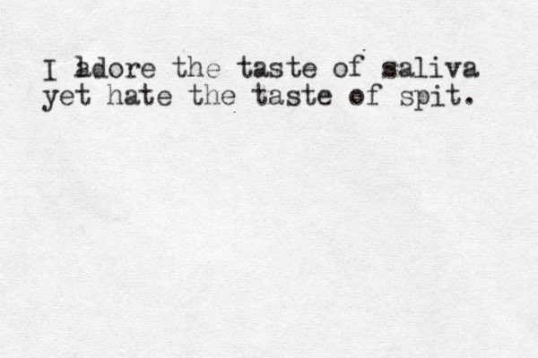 I l adore the taste of saliva yet hate the taste of spit. 