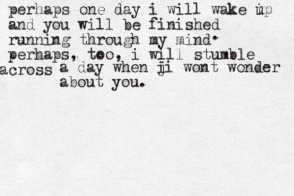 perhaps one day i will wake ip u and you will be finished running through my mind perhaps, too, i will stumble cross a a day when j ii wont wonder about you . . 