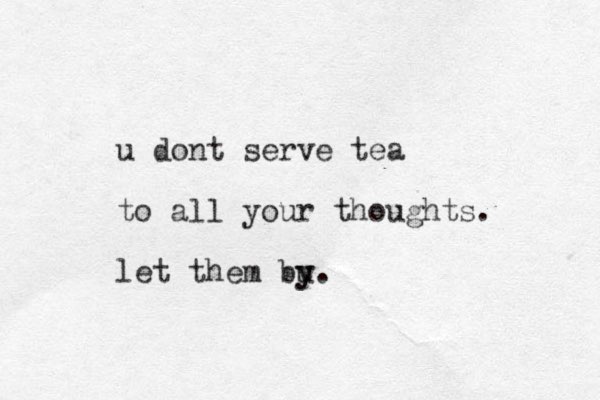 u dont serve tea to all your thoughts. let them bu y y .