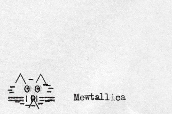 ===|||=== /\ O O . . /\ /\ - - - - - - - - - - - - - - - o o _ Mewtallica