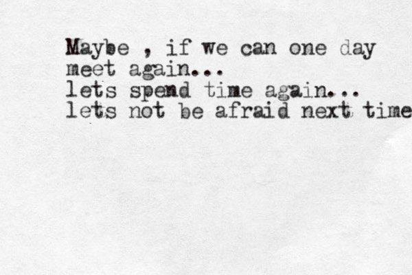 Maybe , if we can one day meet again... lets spend time again... lets not be afraid next time 