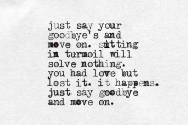 just say your goodbye's and move on. sut i i i ting in te u rmoil will solve nothing. you had love but lost it. it happens. just say goodbye an d move on. 