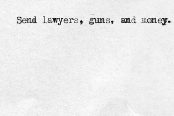 Send lawyers, guns, and money. 