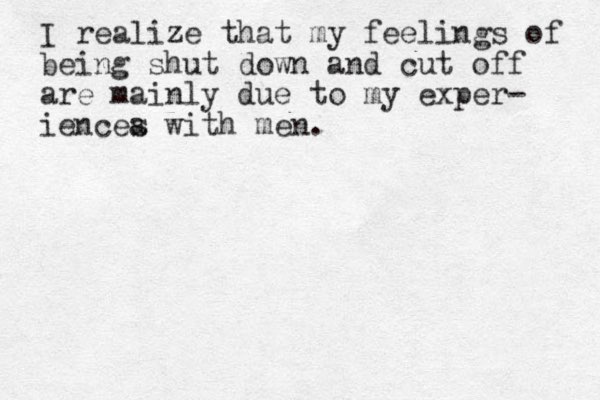 I realize that my feelings of being shut down and cut off are mainly due to my exper - iencea s with men. 
