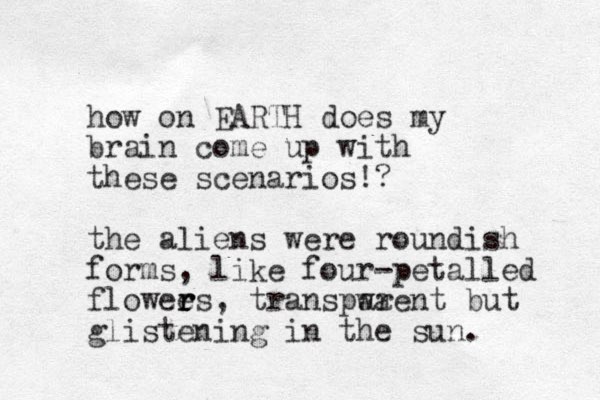 how on EARTH does my brain come up with these scenarios!? the aliens were roundish forms, like four-petalled flowee r r rs, transpwa arent but glistening in the sun.