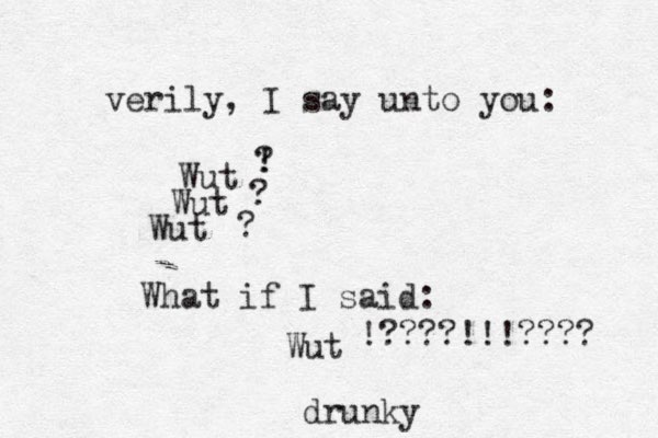verily, I say unto you: Wut Wut Wut What if I said: Wut ! ? ? ? !????!!!???? drunky 
