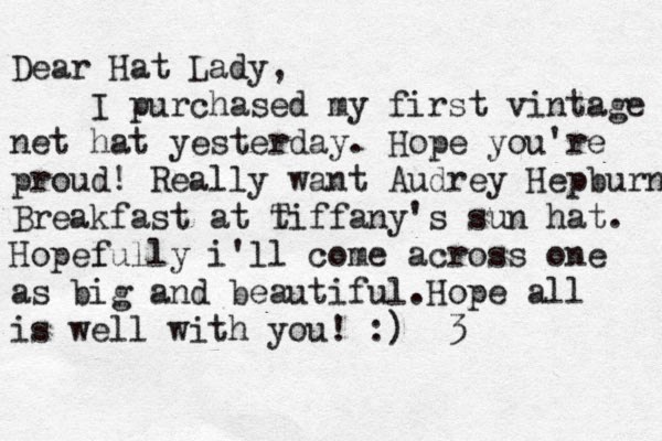 Dear Hat Lady, I purchased my first vintage net hat yesterday . Hope you're proud! Really want Audrey Hepburns Breakfast at t Tiffany's sun hat. Hopel fully i'll come across one as big and beautiful .Hope all is well with you! :) <3 < 