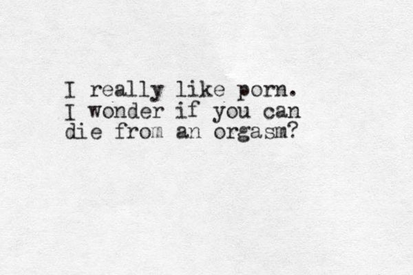 I really like porn. I wonder if you can die from an orgasm? 