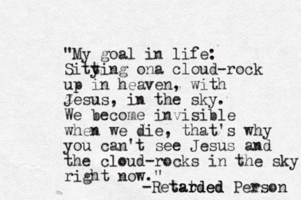 "My goal in life: Sitying on t a cloud-rock up in heaven, with z Jesus, in the sky. We become invisible when we die, that's why you can't see Jesus and the cloud-rocks in the sky right now." -Retat rded tarded Person 