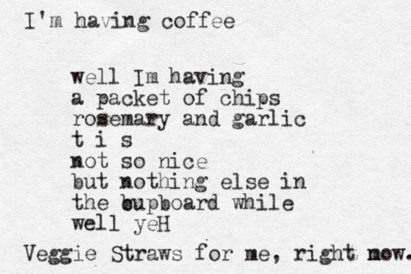 well Im having a packet of chips rosemary and garlic t i s not so nice but nothing else in the b cupboard while well yeH Veggie Straws for me , right m now. I'm having coffee