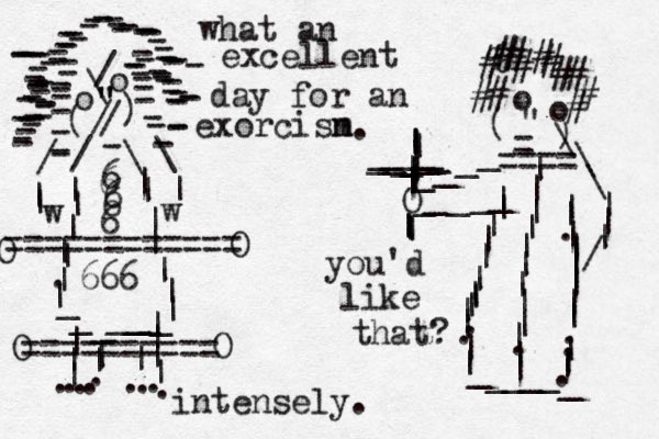 o o \ / " " " / / ( ) ------------------------------------------------------------------------------------ - / \ \ / | | | | | |||.|||||||||________ w w |||||||........|||.=========== = o o " - ) ( - ____O _____|||||||.||||.||_____ _ ||.||||||||..|||.%############\\\|||/|||||||||||___________||==== |||||||||.||| ========== O O O O what an excellent day for an exorcisn m you'd like that? intensely. . 6 6 6 6 6 666