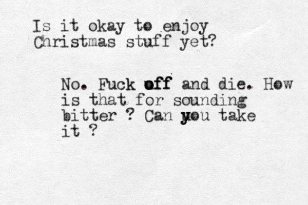Is it okay to enjoy Christmas stuff yet? No. Fuck u o off off k off and die. How is that for sounding bitter ? Can u y you take it ?