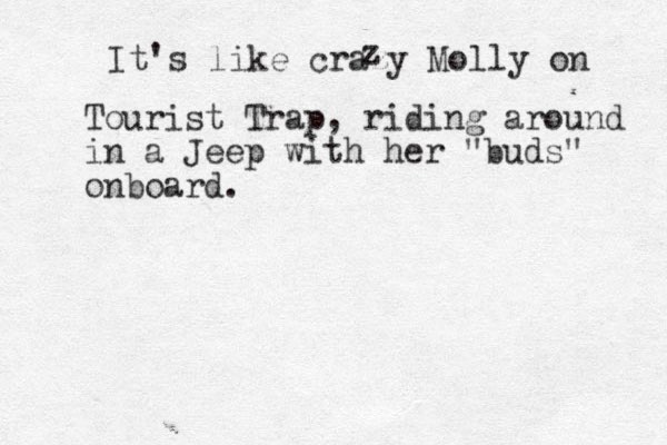 It's like crazy Molly on z Tourist Trap, riding around in a Jeep with her "buds" onboard. 