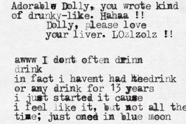 Dolly, please love your liver. LOzlzolz !! awww I dont often drinn drink in fact i havent had he drink the or any drink for 13 years i just started it cause i feel like it, but not all the time; just one cd e in blue moon Adorablw e e Dolly, you wrote kind of f drunky-like . Hahaa !!