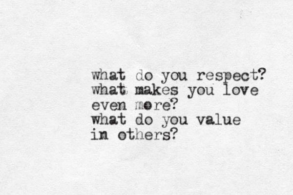 what do you respect? what makes you love even more? what do you value in others?