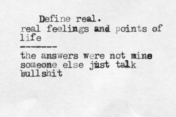 Define real. real feelings and points of life ------- the answers were not mins e e someone else jis u u t talk bullshit
