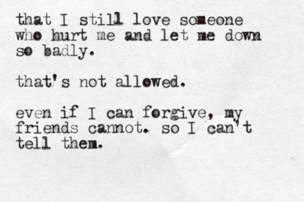 that I still love someone who hurt me and let me down so badly. that's not allowed. even if I can forgive, my friends cannot. so I can't tell them.