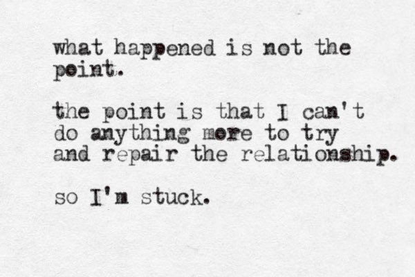 what happened is not the point. the point is that I can't do anything more to try and repair the relationship. so I'm stuck.