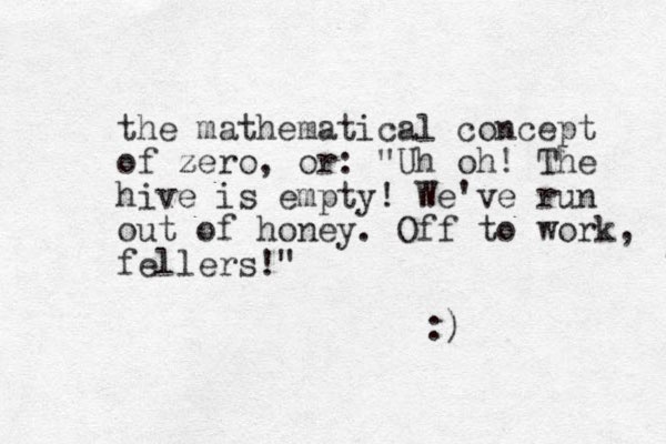the mathematical concept of zero z , or: "Uh oh! The hive is empty! We've run out of honey. Off to work, fellers!" :)
