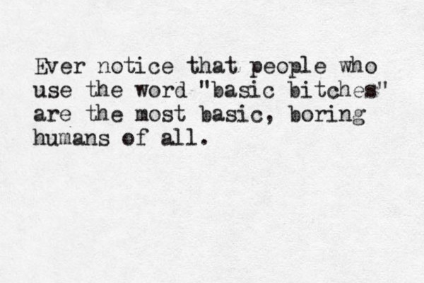 Ever notice that people who use the word "basic bitches" are the most basic , boring humans of all. 