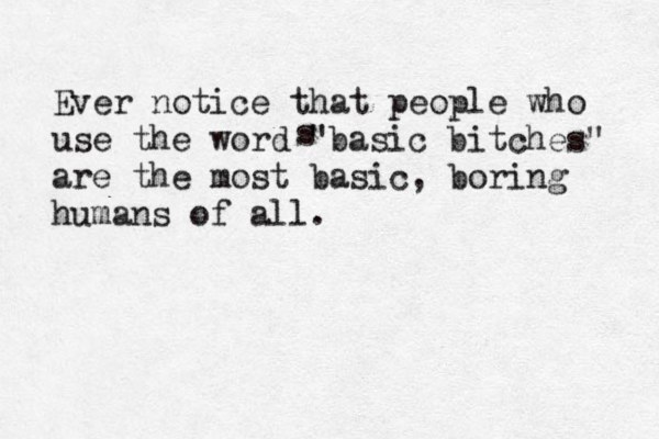 Ever notice that people who use the word "basic bitches" are the most basic , boring humans of all. s 