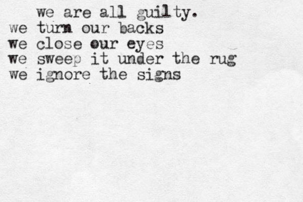 we are all guilty. we turn our backs we close our eyes we sweep it under the rug we ignore the signs