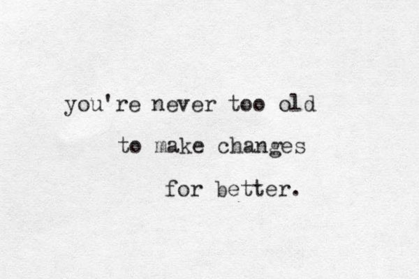 you're never too old to make changes for better. 