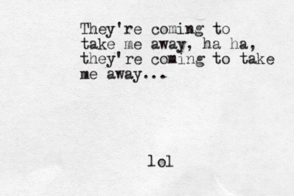 They're coming to take me away, ha ha, they're coming to take me away... lol