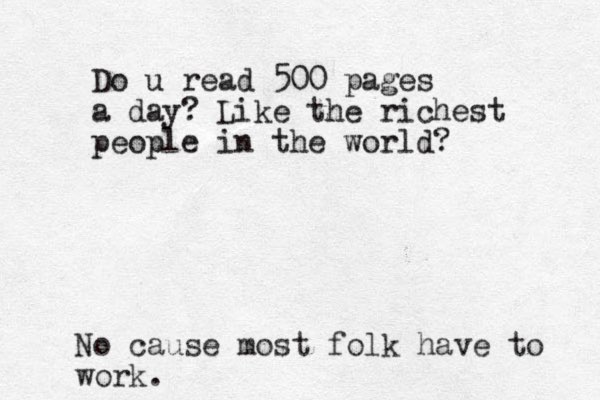 Do u read 500 pages a day? Like the richest people in the world? No cause most folk have to work.