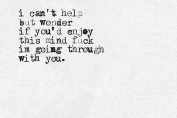 i can't help but wonder if you'd enjoy this mind fuck im going through with you. 