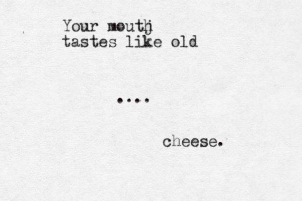 Your moutj h tastes like old .... cheese.