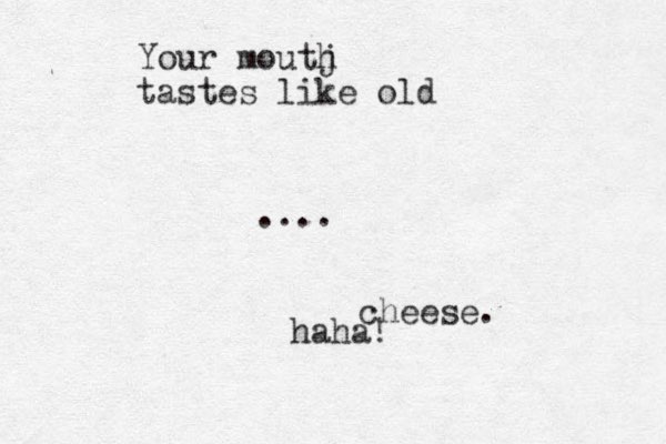 Your moutj h tastes like old .... cheese. haha ! 