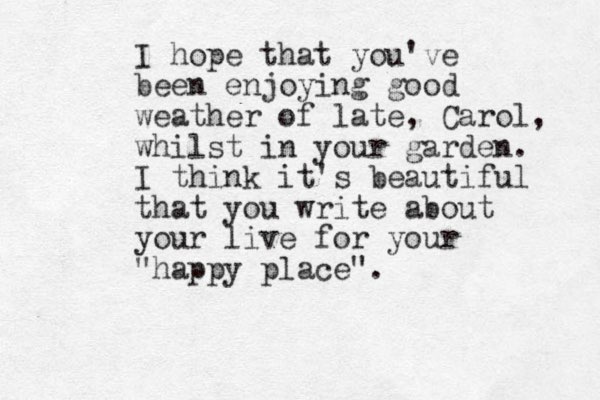 I hope that you've been enjoying good weather of late, Carol, whilst in your garden. I think it's beautiful that you write about your live for your "happy place". 