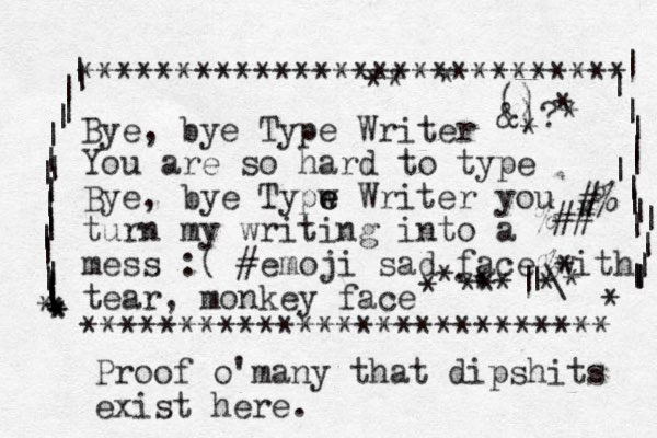 Bye, bye Type Writer You are so hard to type Bye, ye b Typw e e Writer you turn my writing into a mess :( #emoji sad face with tear, monkey face *********************** **** **************************** | | | | | | | | | | | | | | | | | | | | * * * * * | | | | | | | | | | | | | | | | | * #% %## % * |\ | ., () &)? * * * * * * * * * * * * * * * Proof o'many that dipshits exist here.