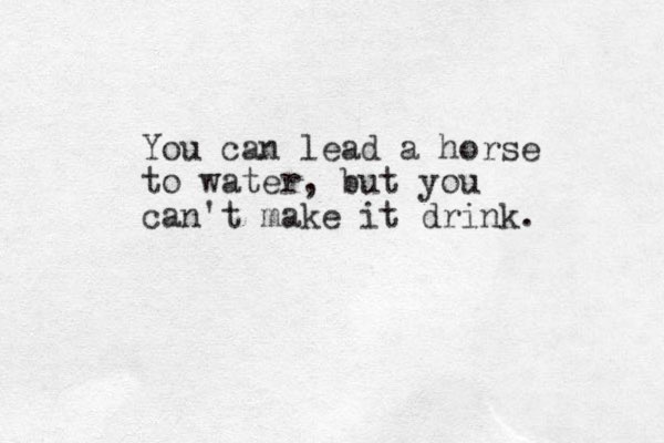 You can lead a horse to water, but you can't make it drink. 