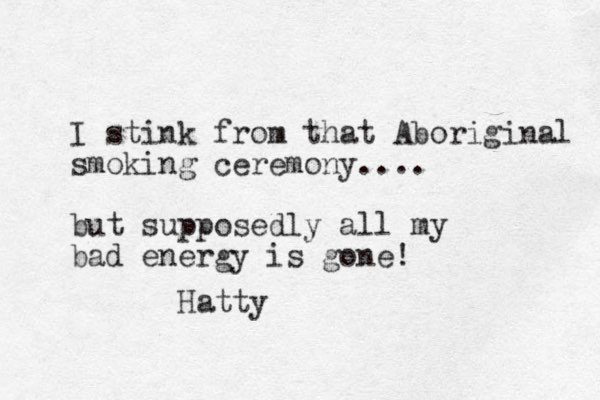 I stink from that Aboriginal smoking ceremony .... but supposedly all my bad energy is gone! Hatty
