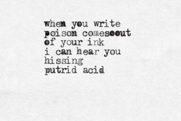 when you write poison come o s out of your ink i can hear you hissing putrid acid 