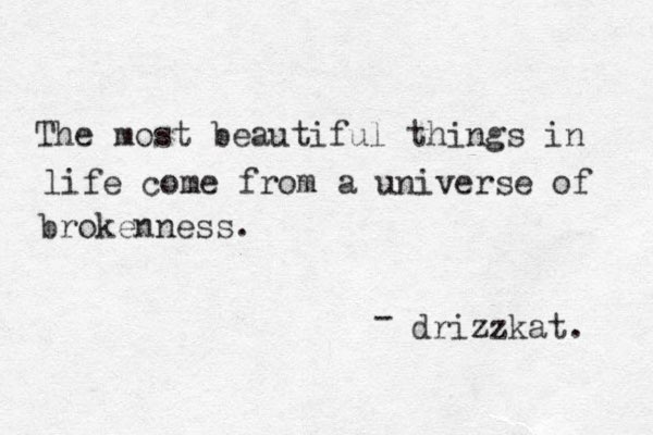 The most beautiful things in life come from a universe of brokenness. drizzkat. - 