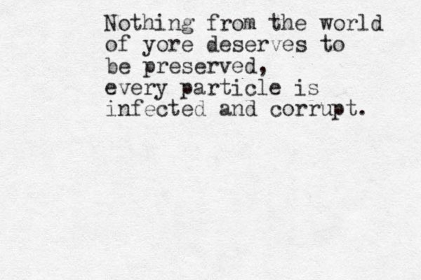 Nothing from the world of yore deserves to be preserved, every particle is infected and corrupt. 