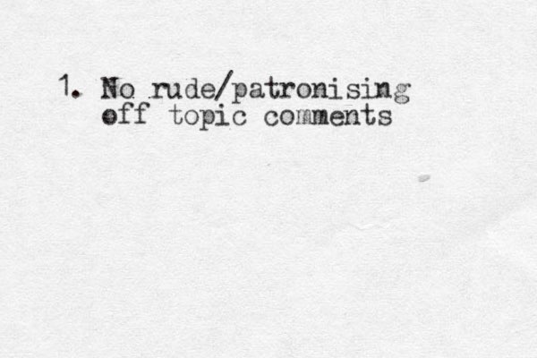 1. No rude/patronising off topic comments 