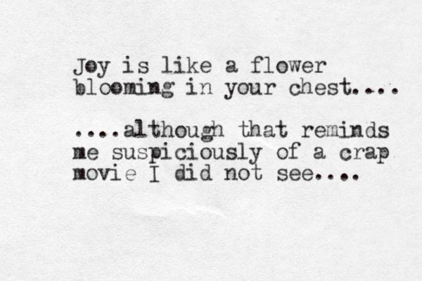 Joy is like a flower blooming in your chest.... ....although that reminds me suspiciously of a crap movie I did not see.... 