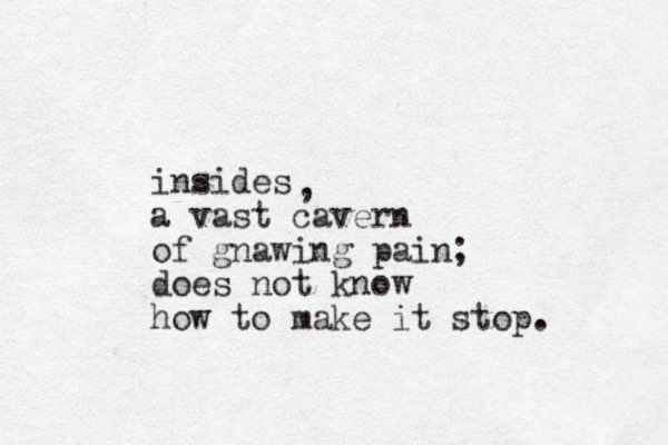 insides a vast cavern of gnawing pain; does not know how to make it stop. , 