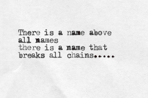 There is a name above all names there is a name that breaks all chains..... 